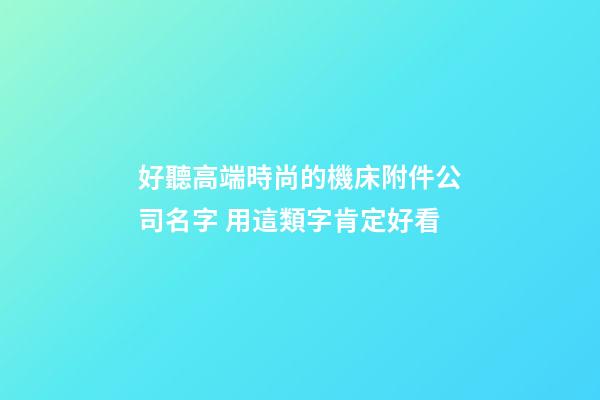 好聽高端時尚的機床附件公司名字 用這類字肯定好看-第1張-公司起名-玄機派